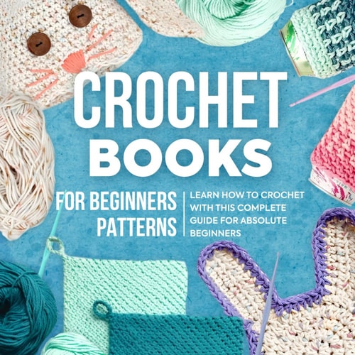 Crochet Books For Beginners Patterns Learn How To Crochet With This Complete Guide For Absolute Beginners: How To Crochet For Beginners