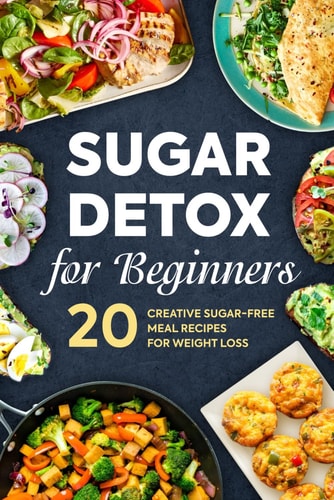 Sugar Detox for Beginners 20 Creative Sugar-Free Meal Recipes for Weight Loss: Detox Diet