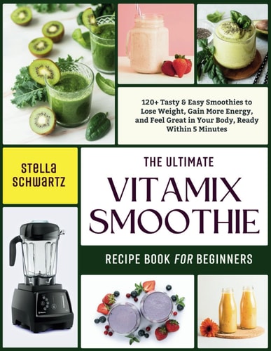 The Ultimate Vitamix Smoothie Recipe Book for Beginners 120+ Tasty & Easy Smoothies to Lose Weight, Gain More Energy, and Feel Great in Your Body, Ready Within 5 Minutes