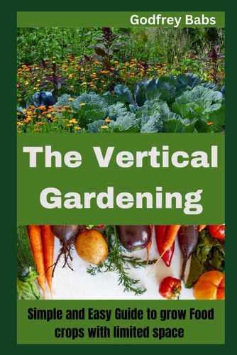 The Vertical Gardening Simple and Easy Guide to Grow Food Crops with Limited Space