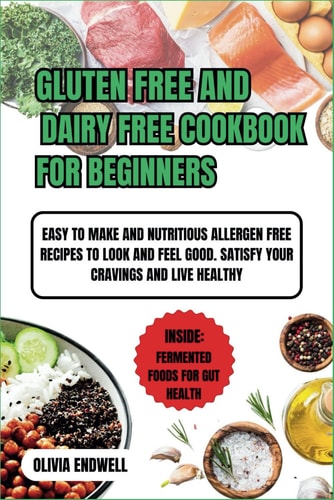 Gluten Free and Dairy Free Cookbook for Beginners Easy to Make and Nutritious Allergen Free Recipes to Look and Feel Good. Satisfy Your Cravings and Live Healthy.