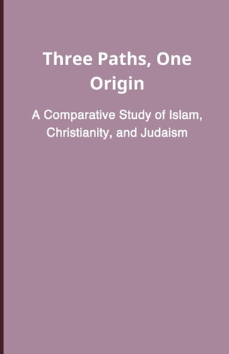Three Paths, One Origin A Comparative Study of Islam, Christianity, and Judaism