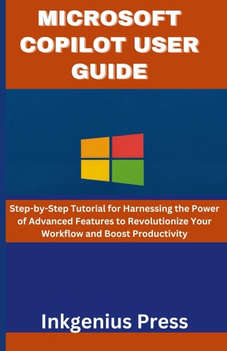 Microsoft Copilot User Guide Step-by-Step Tutorial for Harnessing the Power of Advanced Features to Revolutionize Your Workflow and Boost Productivity