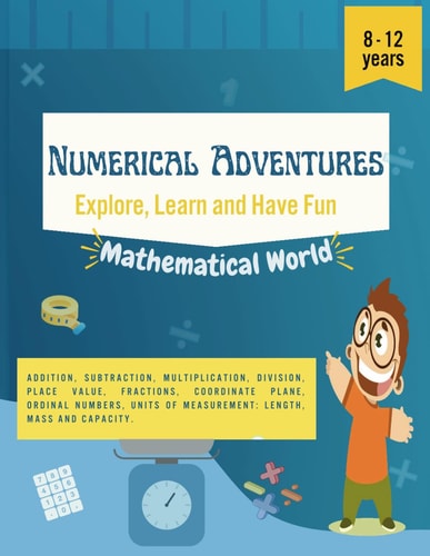 Numerical Adventures Explore, Learn and Have Fun. Math Activities for Children from 8 to 12 Years Old. Multiplication, Division, Fractions, Units of Measurement and Much More.
