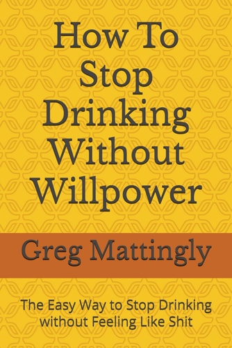 How To Stop Drinking Without Willpower The Easy Way to Stop Drinking Without Feeling Like Shit