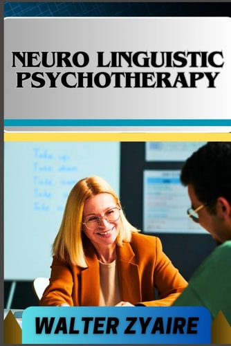 Neuro Linguistic Psychotherapy A Complete Guide For Navigating Emotions And Unlocking The Mind's Potential For Healing And Growth