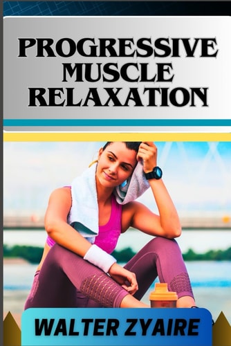 Progressive Muscle Relaxation A Complete Guide For Cultivate Mindfulness And Awareness for Healing From Tension To Tranquility