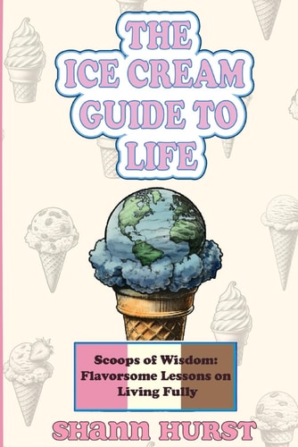 The Ice Cream Guide to Life Scoops of Wisdom: Flavorsome Lessons on Living Fully