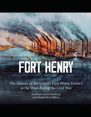 Fort Henry The History of the Union's First Major Victory in the West During the Civil War