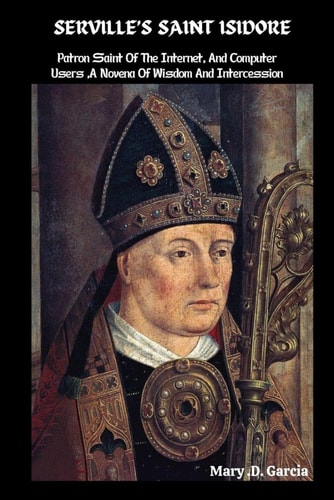 Serville's Saint Isidore Patron Saint Of The Internet, And Computer Users, A Novena Of Wisdom And Intercession
