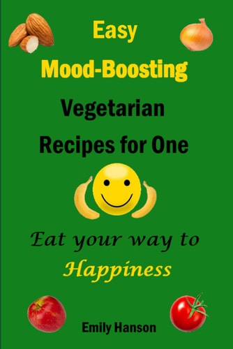 Easy Mood-Boosting Vegetarian Recipes For One Eat Your Way To Happiness