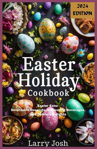 Easter Holiday Cookbook Easter Eats: Delectable Desserts, Refreshing Beverages, and Culinary Delights