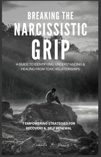Breaking the Narcissistic Grip A Guide to Identifying, Understanding and Healing from Toxic Relationship,7 Empowering Strategies for Recovery and Self-renewal