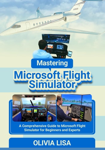 Mastering Microsoft Flight Simulator A Comprehensive Guide to Microsoft Flight Simulator for Beginners and Experts