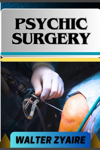 Psychic Surgery A Complete Guide For Embracing Responsibility And Unveiling The Mysteries Of Transformation And Renewal