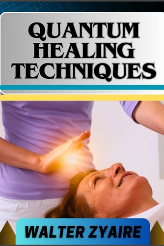 Quantum Healing Techniques A Complete Guide For Navigating The Realm Of Possibilities And Harnessing Energy For Holistic Wellness