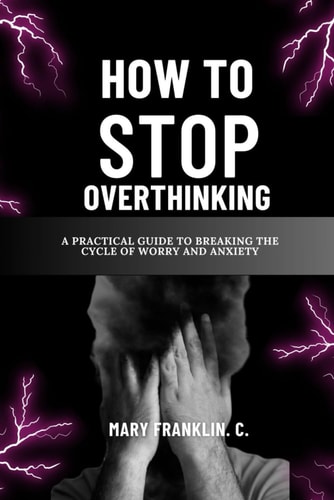 How To Stop Overthinking A Practical Guide To Breaking The Cycle Of Worry And Anxiety