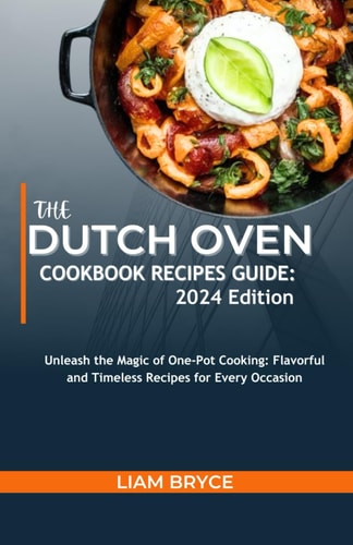 The Dutch Oven Cookbook Recipes Guide 2024 Edition: Unleash the Magic of One-Pot Cooking: Flavorful and Timeless Recipes for Every Occasion