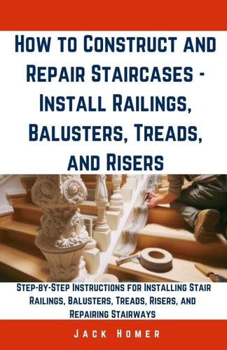 How to Construct and Repair Staircases - Install Railings, Balusters, Treads, and Risers Step-by-Step Instructions for Installing Stair Railings, Balusters, Treads, Risers, and Repairing Stairways
