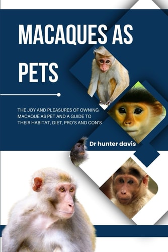 Macaques as Pets The Joy and Pleasures of Owning Macaque as Pet and a Guide to Their Habitat, Diet, Pro's and Con's