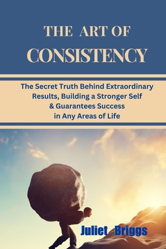 The Art of Consistency The Secret Truth Behind Extraordinary Results, Building A Stronger Self & Guarantees Success In Any Areas Of Life
