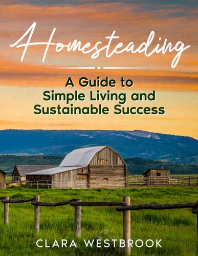 Homesteading A Guide to Simple Living and Sustainable Success