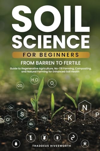 Soil Science For Beginners From Barren to Fertile A Guide to Regenerative Agriculture, No-Till Farming, Composting, and Natural Farming for Enhanced Soil Health