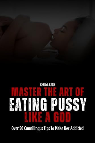 Master the Art of Eating Pussy Like a God Over 50 Cunnilingus Tips To Make Her Addicted