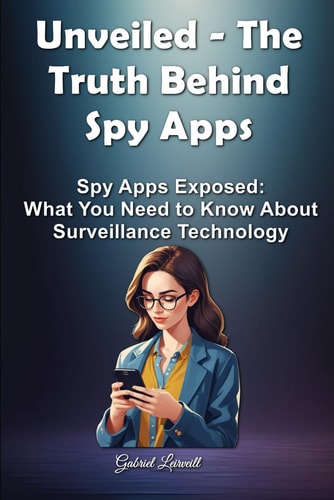 Unveiled - The Truth Behind Spy Apps All You Ever Wanted to Know about Spy Apps