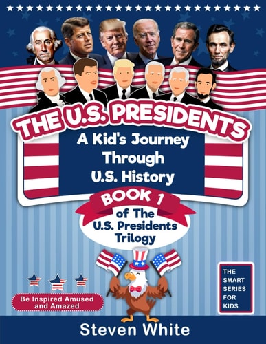 The U.S. Presidents A Kid's Journey Through U.S. History. Book 1 of the U.S. Presidents Trilogy. Be Inspired, Amused and Amazed.