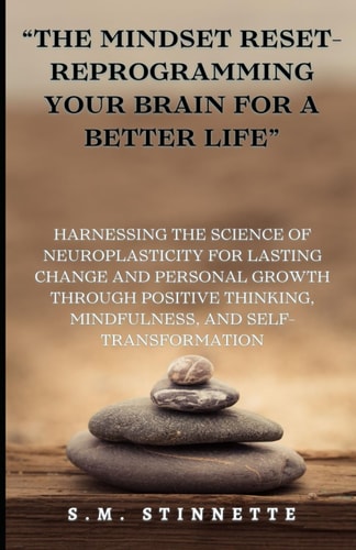 "The Mindset Reset- Reprogramming Your Brain for a Better Life" Harnessing the Science of Neuroplasticity for Lasting Change and Personal Growth Through Self-Transformation