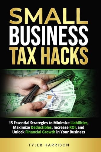 Small Business Tax Hacks 15 Essential Strategies to Minimize Liabilities, Maximize Deductibles, Increase ROI, and Unlock Financial Growth in Your Business