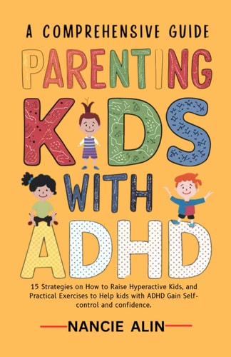 A Comprehensive Guide Parenting Kids with ADHD 15 Strategies on How to Raise Hyperactive Kids and Practical Exercises to Help Kids with ADHD Gain Self-control and Confidence 3-12 Years