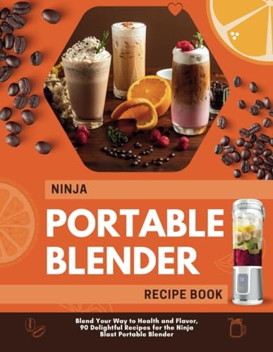 Ninja Portable Blender Recipe Book Blend Your Way to Health and Flavor, 90 Delightful Recipes for the Ninja Blast Portable Blender