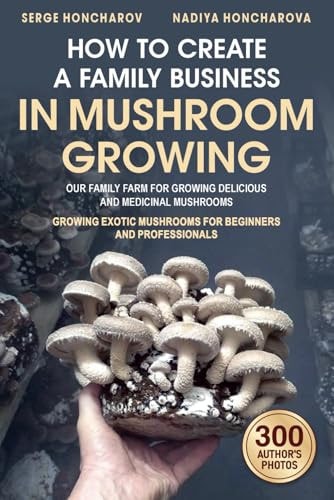How to Create a Family Business in Mushroom Growing Our Family Farm for Growing Delicious and Medicinal Mushrooms Growing Exotic Mushrooms for Beginners and Professionals