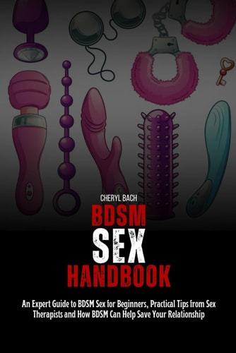 BDSM Sex Handbook An Expert Guide to BDSM Sex for Beginners, Practical Tips from Sex Therapists and How BDSM Can Help Save Your Relationship