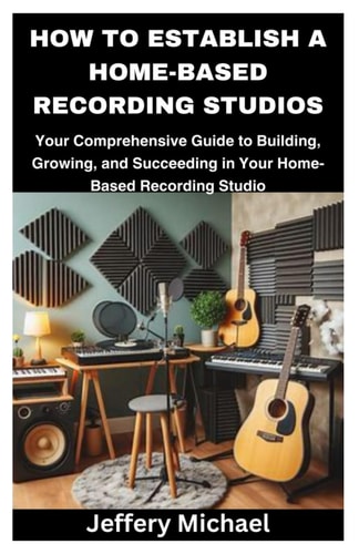 How to Establish a Home-Based Recording Studios Your Comprehensive Guide to Building, Growing, and Succeeding in Your Home-Based Recording Studio