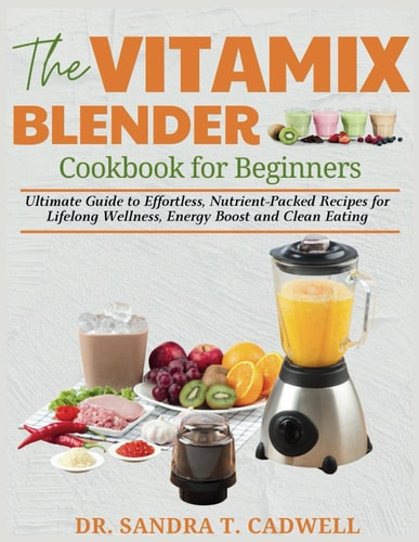 The Vitamix Blender Cookbook for Beginners Ultimate Guide to Effortless, Nutrient-Packed Recipes for Lifelong Wellness, Energy Boost, and Clean Eating