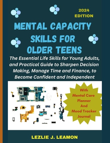 Mental Capacity Skills for Older Teens The Essential Life Skills for Young Adults, and Practical Guide to Sharpen Decision Making, Manage Time and Finance, to Become Confident and Independent