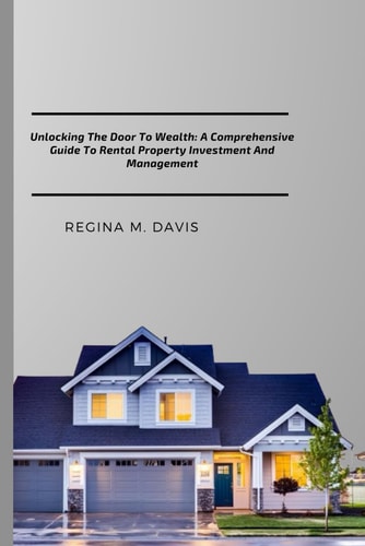 Unlocking The Door To Wealth A Comprehensive Guide To Rental Property Investment And Management