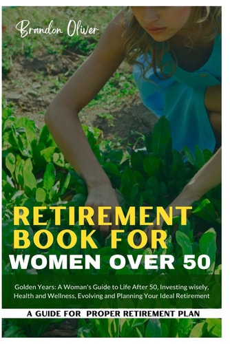 Retirement Book for Women Over 50 Golden Years: A Woman's Guide to Life After 50, Investing Wisely, Health and Wellness, Evolving and Planning Your Ideal Retirement
