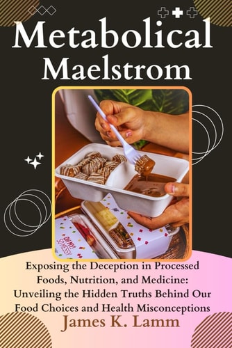 Metabolical Maelstrom Exposing the Deception in Processed Foods, Nutrition, and Medicine: Unveiling the Hidden Truths Behind Our Food Choices and Health Misconceptions