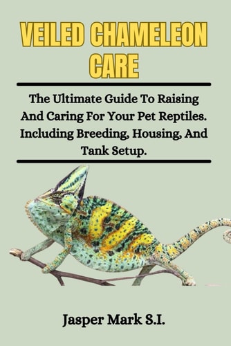 Veiled Chameleons Care The Ultimate Guide To Raising And Caring For Your Pet Reptiles. Including Breeding, Housing, And Tank Setup.