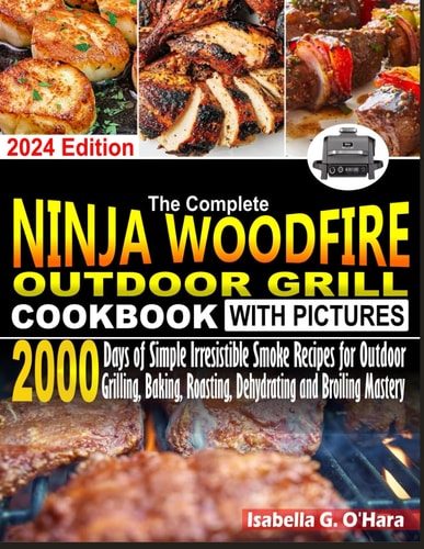 The Complete Ninja Woodfire Outdoor Cookbook With Pictures 2000 Days Of Simple Irresistible Smoke Recipes For Outdoor Grilling, Baking, Roasting, Dehydrating And Broiling Mastery