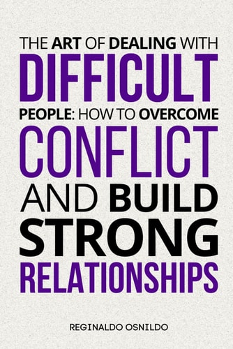 The Art of Dealing with Difficult People How to Overcome Conflict and Build Strong Relationships