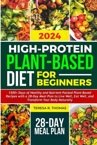 High-Protein Plant-Based Diet for Beginners 2024 1500+ Days of Healthy and Nutrient-Packed Plant-Based Recipes with a 28-Day Meal Plan to Live Well, Eat Well, and Transform Your Body Naturally