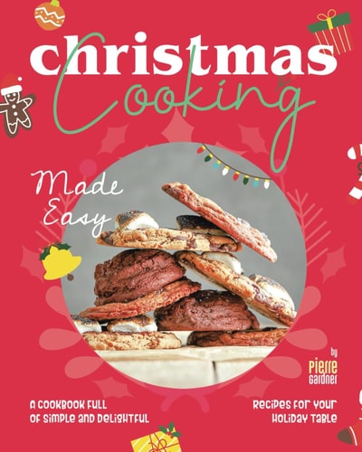 Christmas Cooking Made Easy A Cookbook Full of Simple and Delightful Recipes for Your Holiday Table