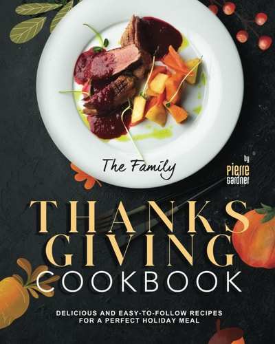 The Family Thanksgiving Cookbook Delicious and Easy-to-Follow Recipes for a Perfect Holiday Meal