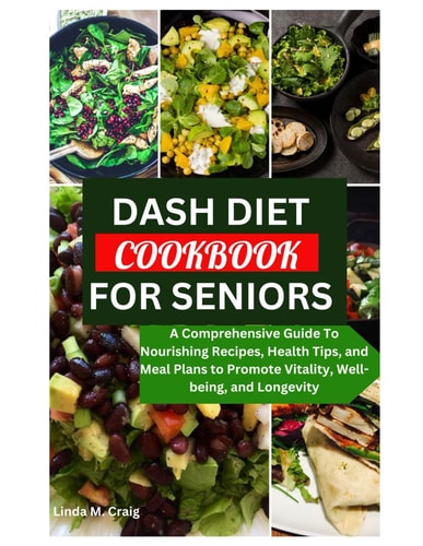 Dash Diet Cookbook for Seniors A Comprehensive Guide To Nourishing Recipes, Health Tips, and Meal Plans to Promote Vitality, Well-being, and Longevity