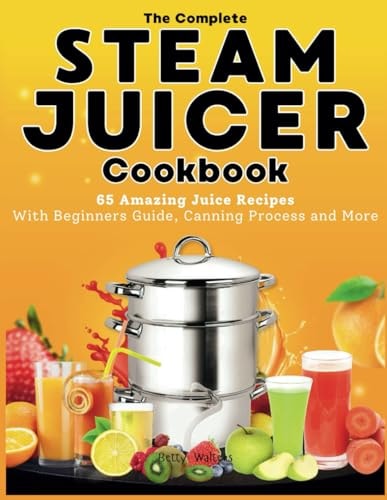 The Complete Steam Juicer Cookbook 65 Amazing Juice Recipes With Beginners Guide, Canning Process and More